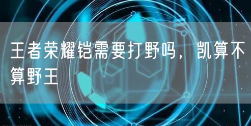 王者荣耀铠需要打野吗，凯算不算野王