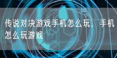 传说对决游戏手机怎么玩,手机怎么玩游戏