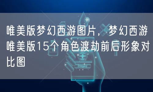 唯美版梦幻西游图片，梦幻西游唯美版15个角色渡劫前后形象对比图