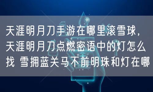 天涯明月刀手游在哪里滚雪球，天涯明月刀点燃密语中的灯怎么找 雪拥蓝关马不前明珠和灯在哪