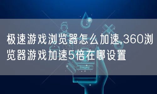 极速游戏浏览器怎么加速,360浏览器游戏加速5倍在哪设置