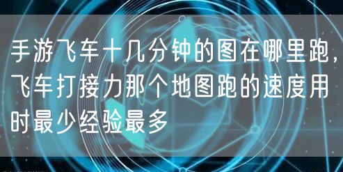 手游飞车十几分钟的图在哪里跑,飞车打接力那个地图跑的速度用时最少经验最多