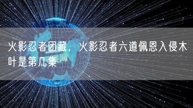 火影忍者团藏，火影忍者六道佩恩入侵木叶是第几集