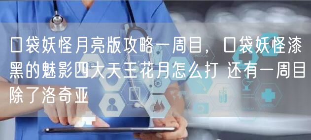 口袋妖怪月亮版攻略一周目，口袋妖怪漆黑的魅影四大天王花月怎么打 还有一周目除了洛奇亚