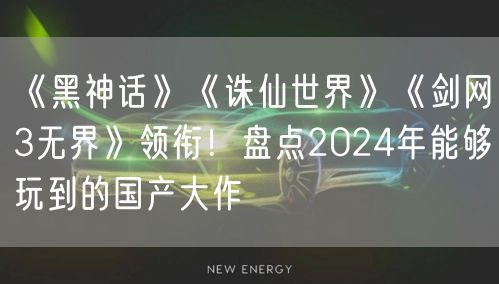 《黑神话》《诛仙世界》《剑网3无界》领衔！盘点2024年能够玩到的国产大作