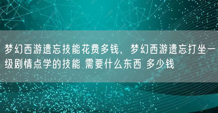 梦幻西游遗忘技能花费多钱,梦幻西游遗忘打坐一级剧情点学的技能 需要什么东西 多少钱