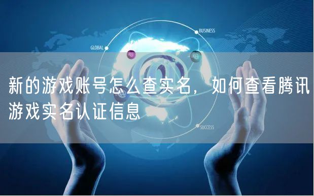 新的游戏账号怎么查实名,如何查看腾讯游戏实名认证信息
