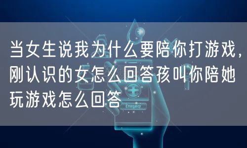 当女生说我为什么要陪你打游戏,刚认识的女怎么回答孩叫你陪她玩游戏怎么回答