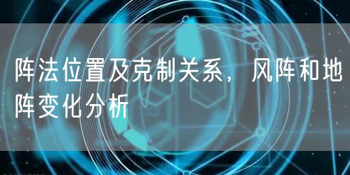 阵法位置及克制关系,风阵和地阵变化分析