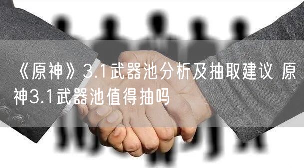 《原神》3.1武器池分析及抽取建议 原神3.1武器池值得抽吗