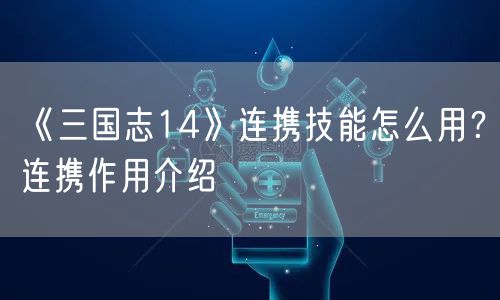 《三国志14》连携技能怎么用？连携作用介绍