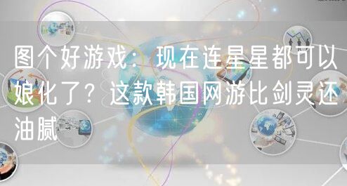 图个好游戏:现在连星星都可以娘化了?这款韩国网游比剑灵还油腻
