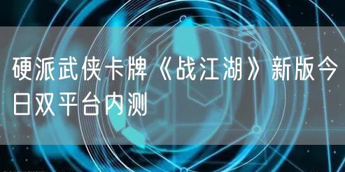 硬派武侠卡牌《战江湖》新版今日双平台内测