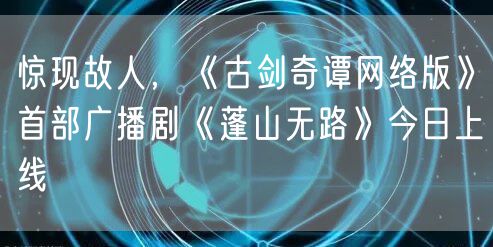 惊现故人,《古剑奇谭网络版》首部广播剧《蓬山无路》今日上线