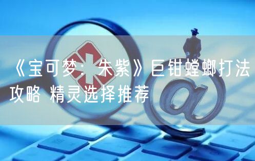 《宝可梦：朱紫》巨钳螳螂打法攻略 精灵选择推荐