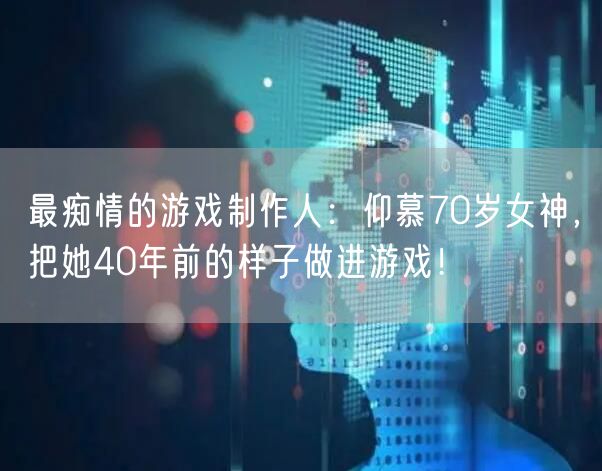 最痴情的游戏制作人:仰慕70岁女神,把她40年前的样子做进游戏!
