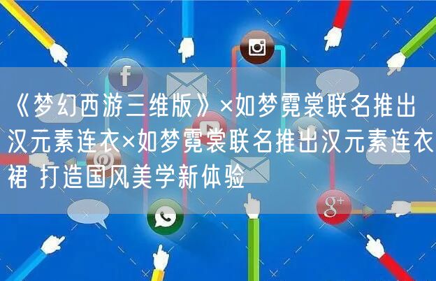 《梦幻西游三维版》×如梦霓裳联名推出汉元素连衣×如梦霓裳联名推出汉元素连衣裙 打造国风美学新体验