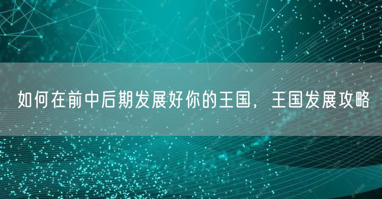 如何在前中后期发展好你的王国，王国发展攻略