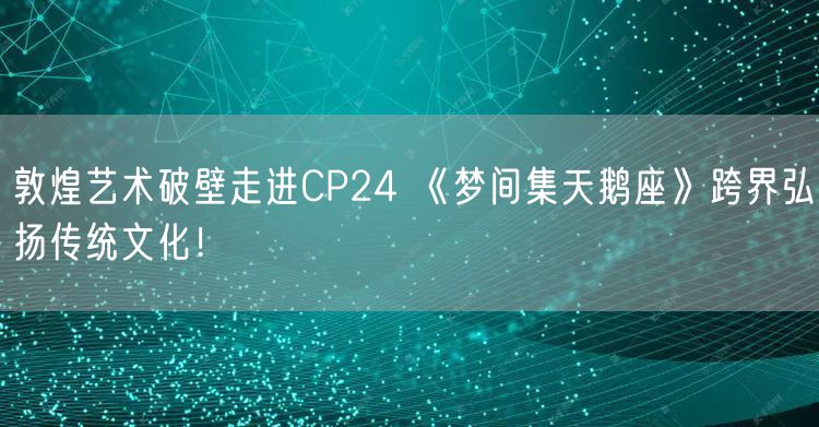 敦煌艺术破壁走进CP24 《梦间集天鹅座》跨界弘扬传统文化！