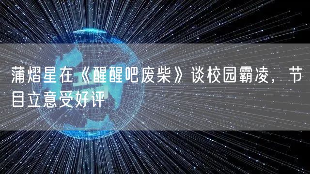蒲熠星在《醒醒吧废柴》谈校园霸凌,节目立意受好评