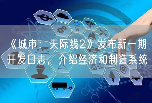 《城市：天际线2》发布新一期开发日志，介绍经济和制造系统