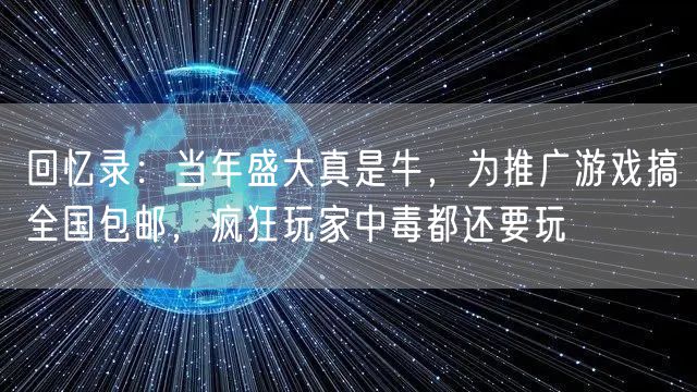 回忆录：当年盛大真是牛，为推广游戏搞全国包邮，疯狂玩家中毒都还要玩