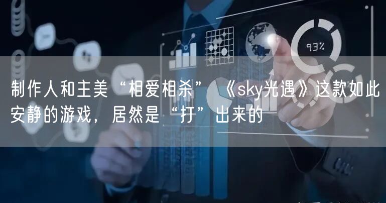 制作人和主美“相爱相杀” 《sky光遇》这款如此安静的游戏，居然是“打”出来的
