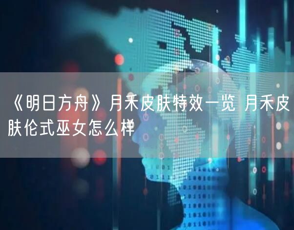 《明日方舟》月禾皮肤特效一览 月禾皮肤伦式巫女怎么样