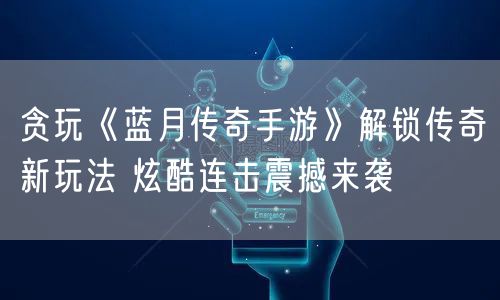 贪玩《蓝月传奇手游》解锁传奇新玩法 炫酷连击震撼来袭