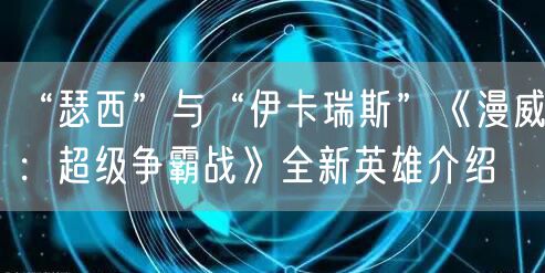 “瑟西”与“伊卡瑞斯”《漫威：超级争霸战》全新英雄介绍