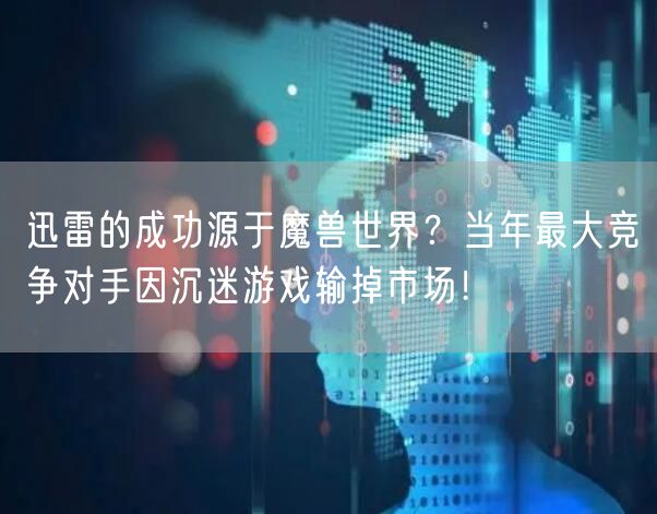 迅雷的成功源于魔兽世界？当年最大竞争对手因沉迷游戏输掉市场！