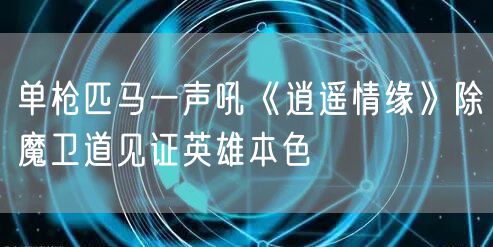 单枪匹马一声吼《逍遥情缘》除魔卫道见证英雄本色
