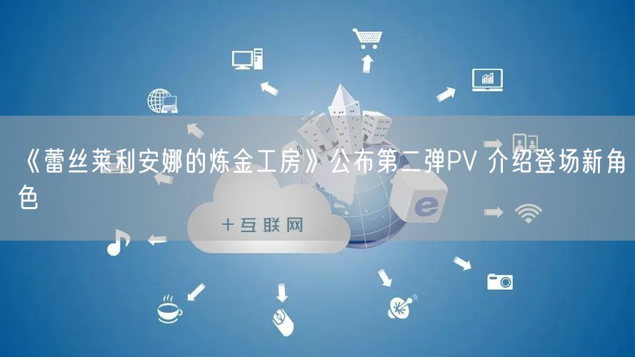 《蕾丝莱利安娜的炼金工房》公布第二弹PV 介绍登场新角色