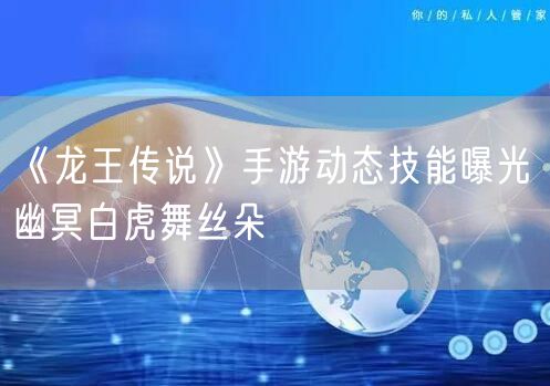 《龙王传说》手游动态技能曝光 幽冥白虎舞丝朵