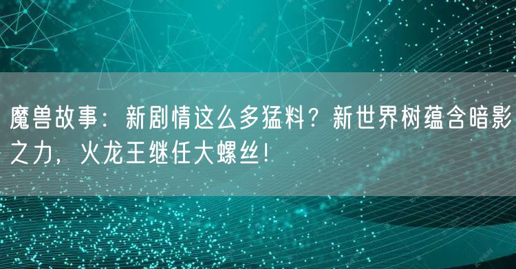 魔兽故事：新剧情这么多猛料？新世界树蕴含暗影之力，火龙王继任大螺丝！
