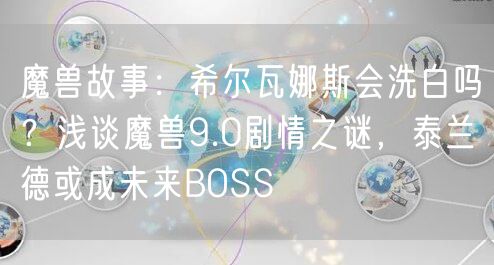 魔兽故事：希尔瓦娜斯会洗白吗？浅谈魔兽9.0剧情之谜，泰兰德或成未来BOSS