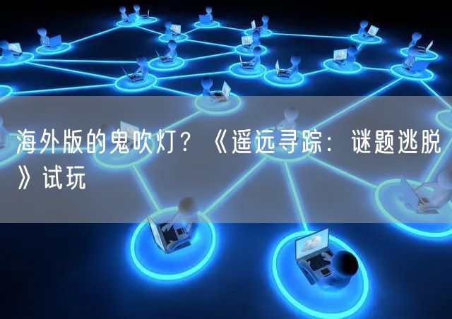 海外版的鬼吹灯？《遥远寻踪：谜题逃脱》试玩