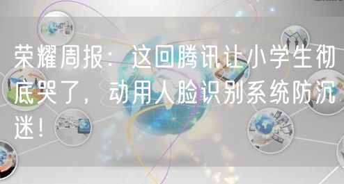 荣耀周报:这回腾讯让小学生彻底哭了,动用人脸识别系统防沉迷!
