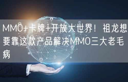 MMO+卡牌+开放大世界！祖龙想要靠这款产品解决MMO三大老毛病