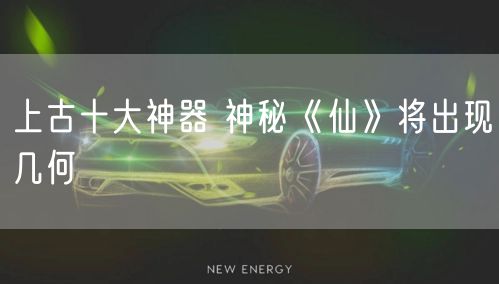 上古十大神器 神秘《仙》将出现几何