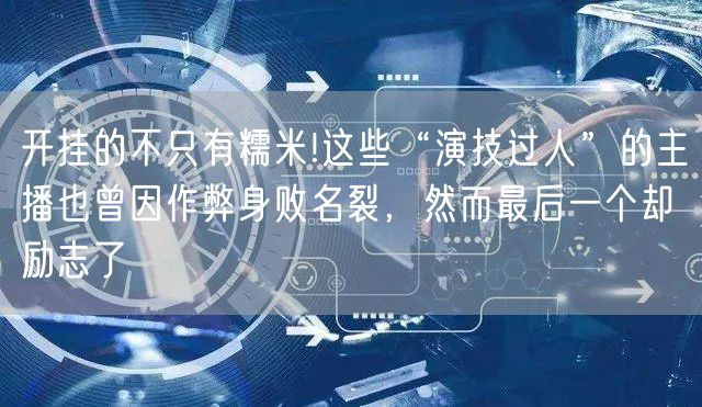 开挂的不只有糯米!这些“演技过人”的主播也曾因作弊身败名裂，然而最后一个却励志了