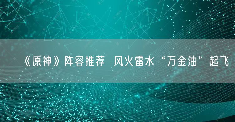 《原神》阵容推荐 风火雷水“万金油”起飞