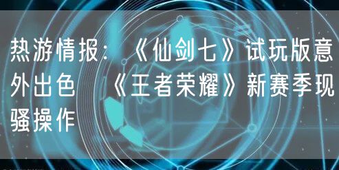 热游情报：《仙剑七》试玩版意外出色   《王者荣耀》新赛季现骚操作