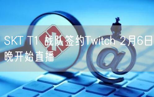 SKT T1 战队签约Twitch 2月6日晚开始直播