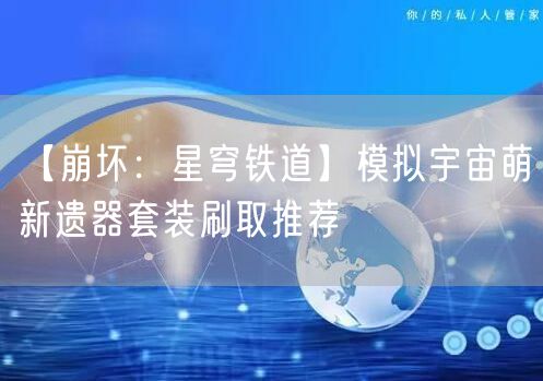 【崩坏：星穹铁道】模拟宇宙萌新遗器套装刷取推荐