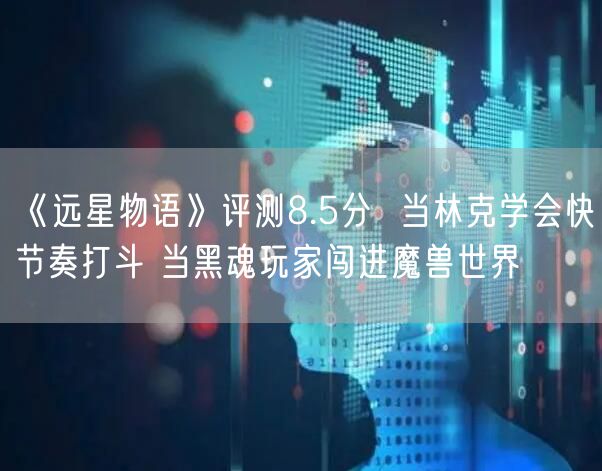《远星物语》评测8.5分 当林克学会快节奏打斗 当黑魂玩家闯进魔兽世界