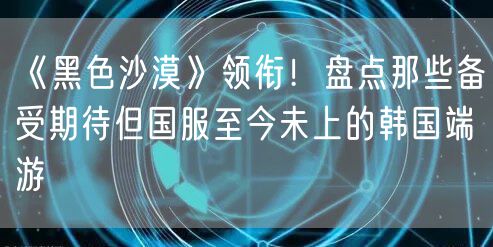 《黑色沙漠》领衔!盘点那些备受期待但国服至今未上的韩国端游