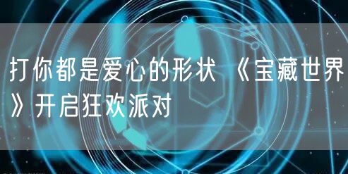 打你都是爱心的形状 《宝藏世界》开启狂欢派对