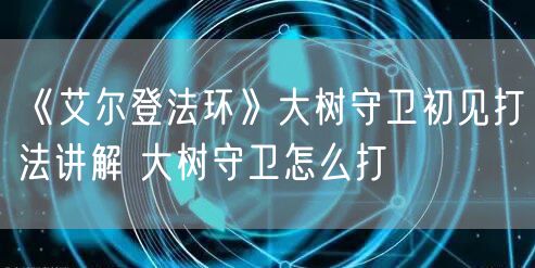 《艾尔登法环》大树守卫初见打法讲解 大树守卫怎么打