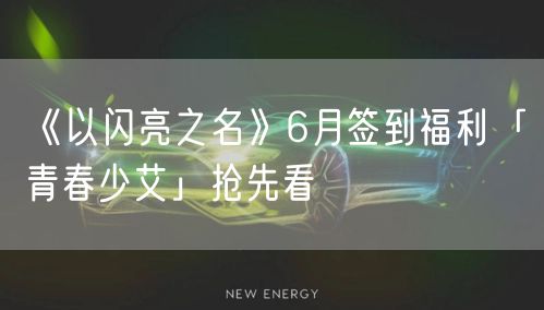 《以闪亮之名》6月签到福利「青春少艾」抢先看